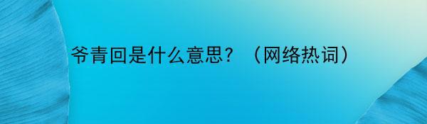 爷青回是什么意思？（网络热词）