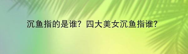 沉鱼指的是谁？四大美女沉鱼指谁？