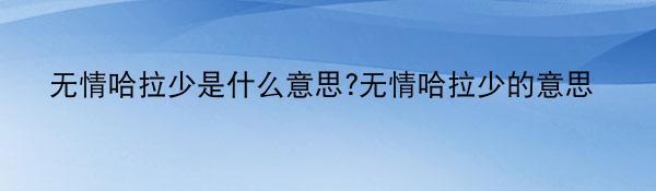 无情哈拉少是什么意思?无情哈拉少的意思