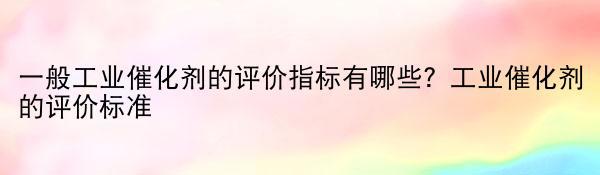 一般工业催化剂的评价指标有哪些？工业催化剂的评价标准