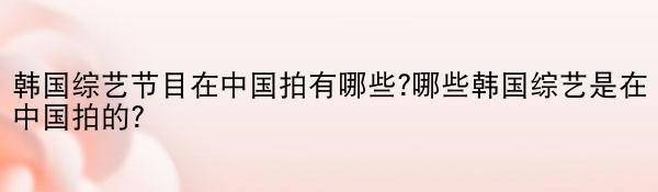 韩国综艺节目在中国拍有哪些?哪些韩国综艺是在中国拍的？