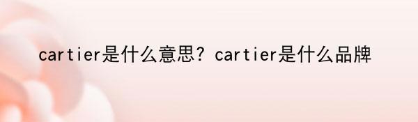 cartier是什么意思？cartier是什么品牌