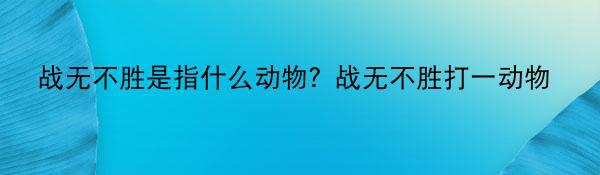 战无不胜是指什么动物？战无不胜打一动物