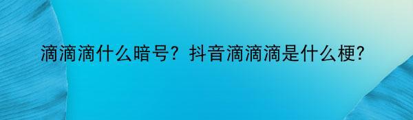 滴滴滴什么暗号？抖音滴滴滴是什么梗？