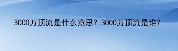 3000万顶流是什么意思? 3000万顶流是谁？