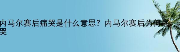 内马尔赛后痛哭是什么意思？内马尔赛后为何痛哭