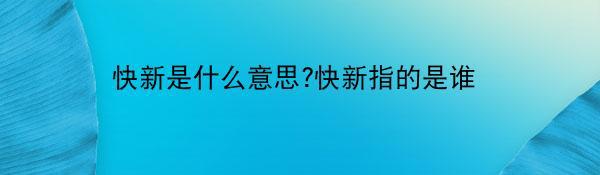 快新是什么意思?快新指的是谁