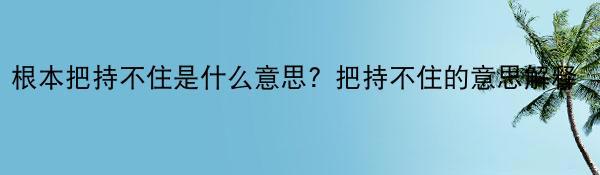 根本把持不住是什么意思？把持不住的意思解释