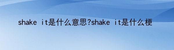 shake it是什么意思?shake it是什么梗