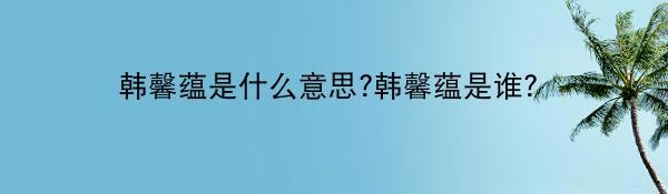 韩馨蕴是什么意思?韩馨蕴是谁?