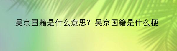 吴京国籍是什么意思？吴京国籍是什么梗