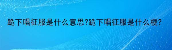 跪下唱征服是什么意思?跪下唱征服是什么梗?