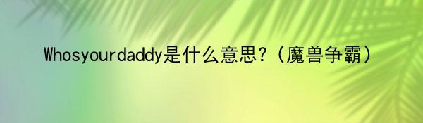 Whosyourdaddy是什么意思?（魔兽争霸）