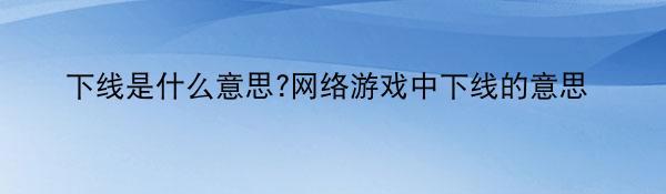 下线是什么意思?网络游戏中下线的意思