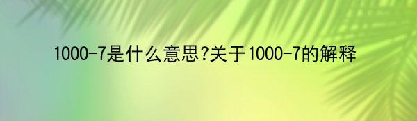 1000-7是什么意思?关于1000-7的解释