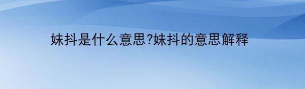 妹抖是什么意思?妹抖的意思解释