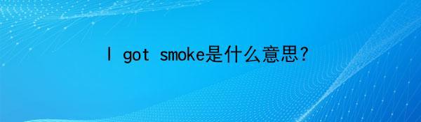 I got smoke是什么意思?