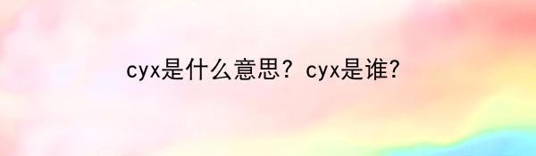 cyx是什么意思？cyx是谁？