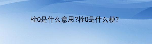 栓Q是什么意思?栓Q是什么梗?