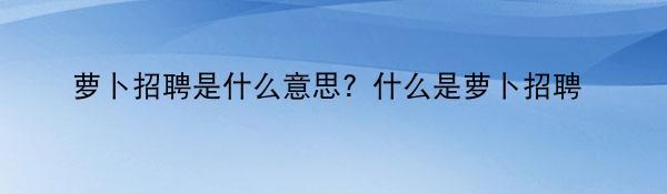 萝卜招聘是什么意思？什么是萝卜招聘