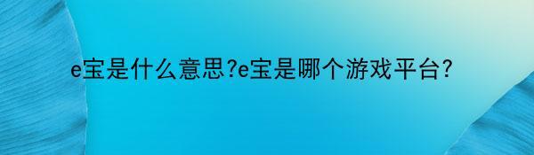 e宝是什么意思?e宝是哪个游戏平台？