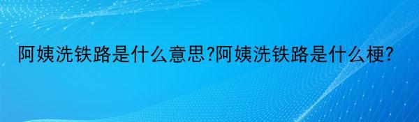 阿姨洗铁路是什么意思?阿姨洗铁路是什么梗?