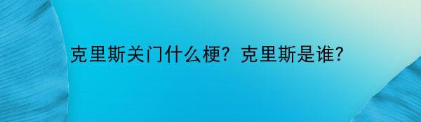 克里斯关门什么梗？克里斯是谁？