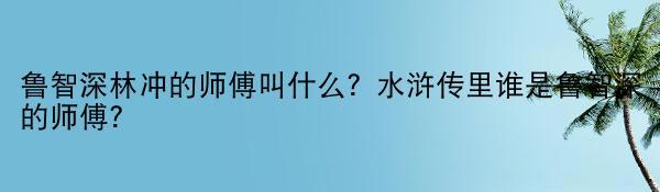 鲁智深林冲的师傅叫什么？水浒传里谁是鲁智深的师傅？