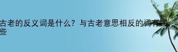 古老的反义词是什么？与古老意思相反的词有哪些