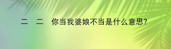 二嬢二嬢你当我婆娘不当是什么意思?