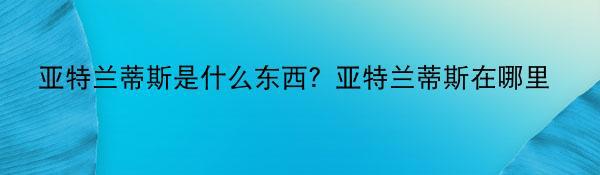 亚特兰蒂斯是什么东西？亚特兰蒂斯在哪里