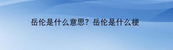 岳伦是什么意思? 岳伦是什么梗