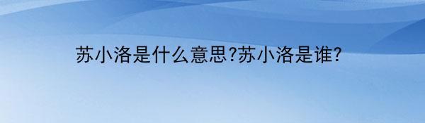 苏小洛是什么意思?苏小洛是谁？