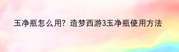 玉净瓶怎么用？造梦西游3玉净瓶使用方法