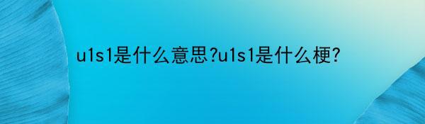 u1s1是什么意思?u1s1是什么梗？