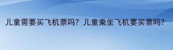 儿童需要买飞机票吗？儿童乘坐飞机要买票吗？