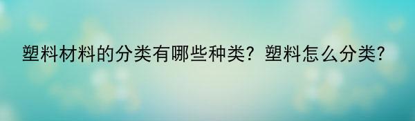 塑料材料的分类有哪些种类？塑料怎么分类？