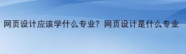 网页设计应该学什么专业？网页设计是什么专业