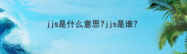 jjs是什么意思?jjs是谁?