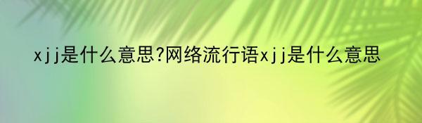 xjj是什么意思?网络流行语xjj是什么意思