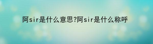 阿sir是什么意思?阿sir是什么称呼