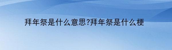 拜年祭是什么意思?拜年祭是什么梗