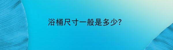 浴桶尺寸一般是多少?