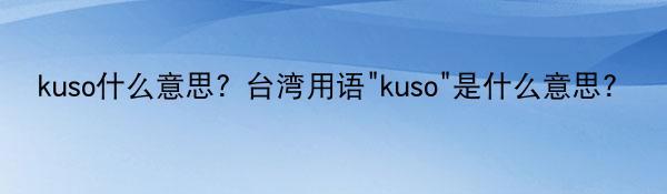 kuso什么意思？台湾用语“kuso”是什么意思?