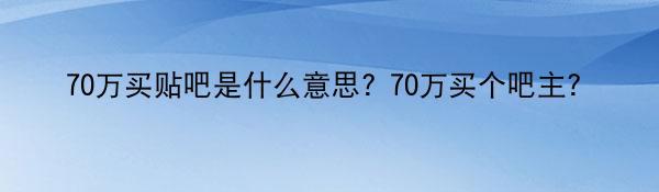 70万买贴吧是什么意思? 70万买个吧主?