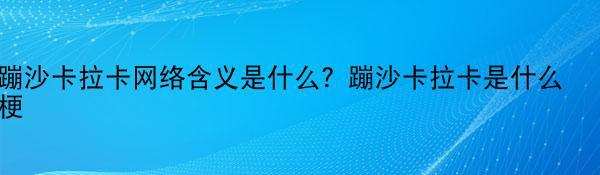 蹦沙卡拉卡网络含义是什么？蹦沙卡拉卡是什么梗