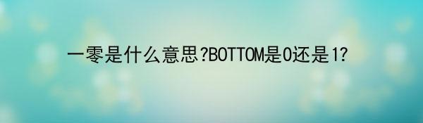 一零是什么意思?BOTTOM是0还是1？