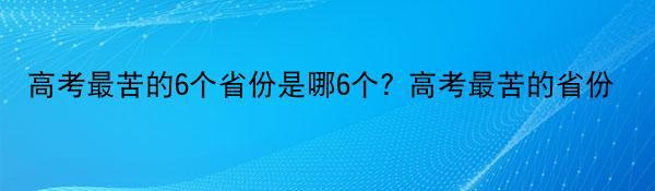 高考最苦的6个省份是哪6个? 高考最苦的省份