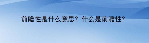 前瞻性是什么意思？什么是前瞻性？