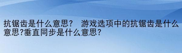 抗锯齿是什么意思？ 游戏选项中的抗锯齿是什么意思?垂直同步是什么意思?